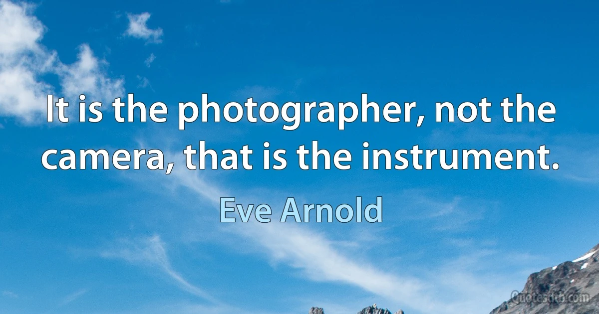 It is the photographer, not the camera, that is the instrument. (Eve Arnold)