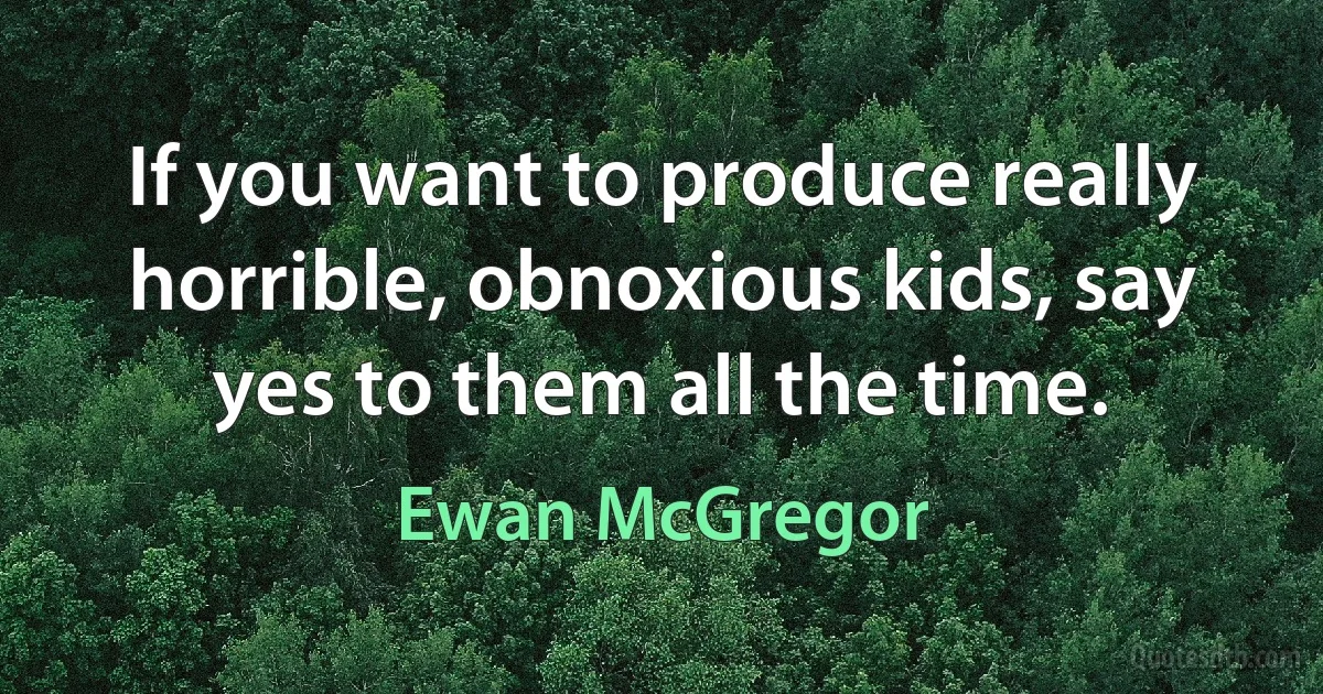 If you want to produce really horrible, obnoxious kids, say yes to them all the time. (Ewan McGregor)