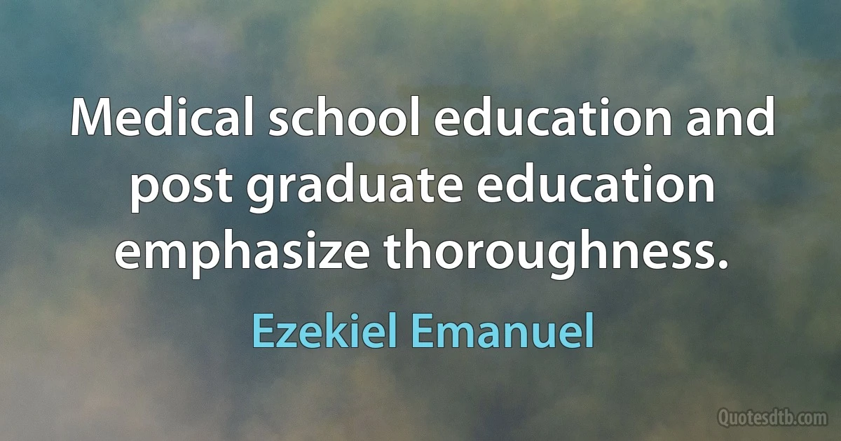 Medical school education and post graduate education emphasize thoroughness. (Ezekiel Emanuel)