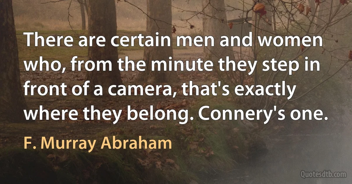 There are certain men and women who, from the minute they step in front of a camera, that's exactly where they belong. Connery's one. (F. Murray Abraham)