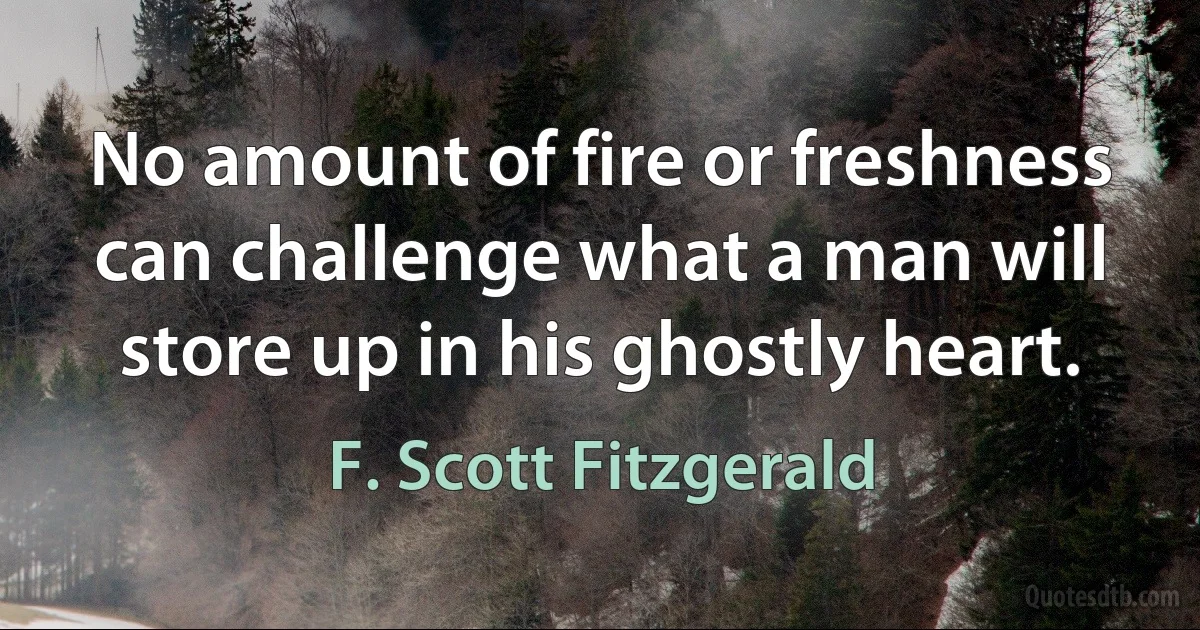 No amount of fire or freshness can challenge what a man will store up in his ghostly heart. (F. Scott Fitzgerald)