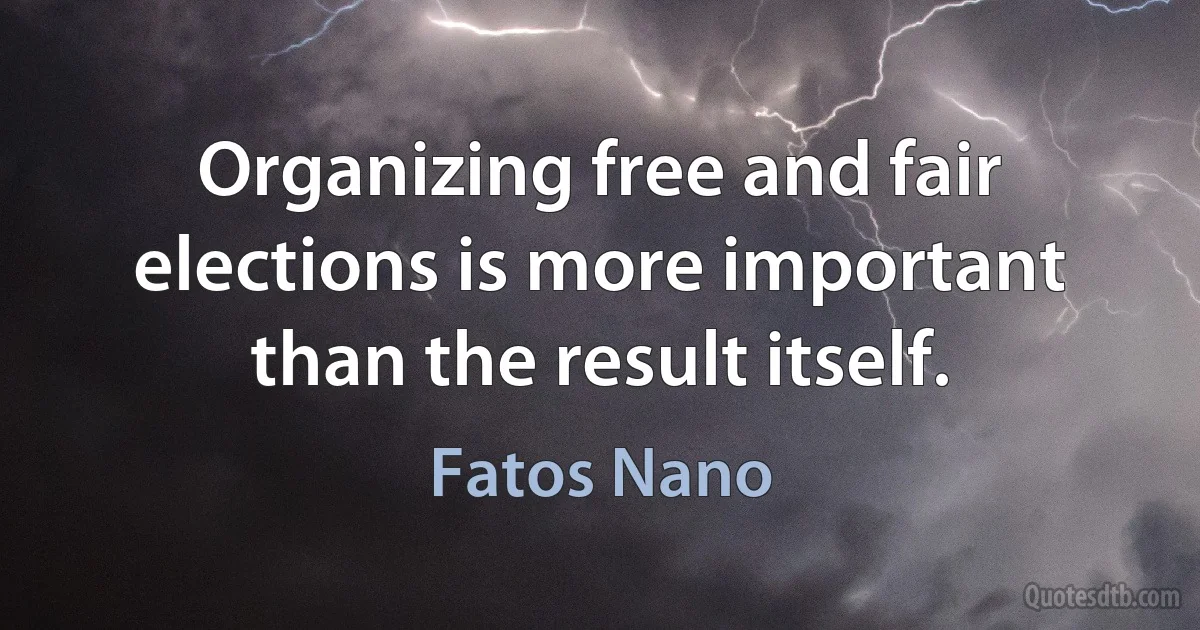 Organizing free and fair elections is more important than the result itself. (Fatos Nano)