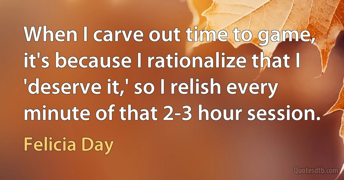 When I carve out time to game, it's because I rationalize that I 'deserve it,' so I relish every minute of that 2-3 hour session. (Felicia Day)