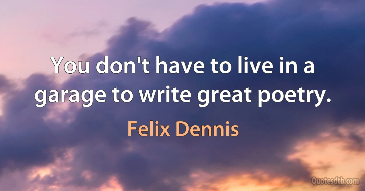 You don't have to live in a garage to write great poetry. (Felix Dennis)