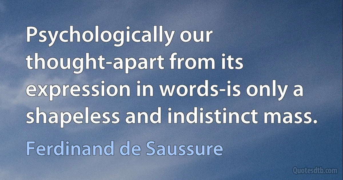 Psychologically our thought-apart from its expression in words-is only a shapeless and indistinct mass. (Ferdinand de Saussure)