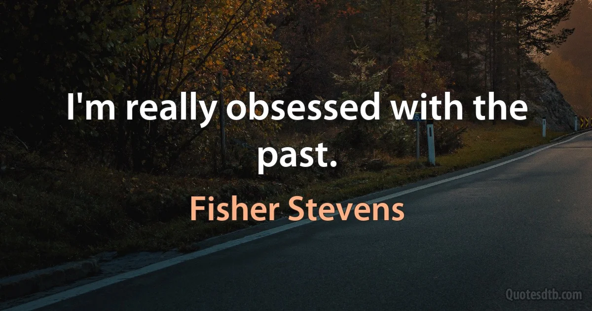 I'm really obsessed with the past. (Fisher Stevens)