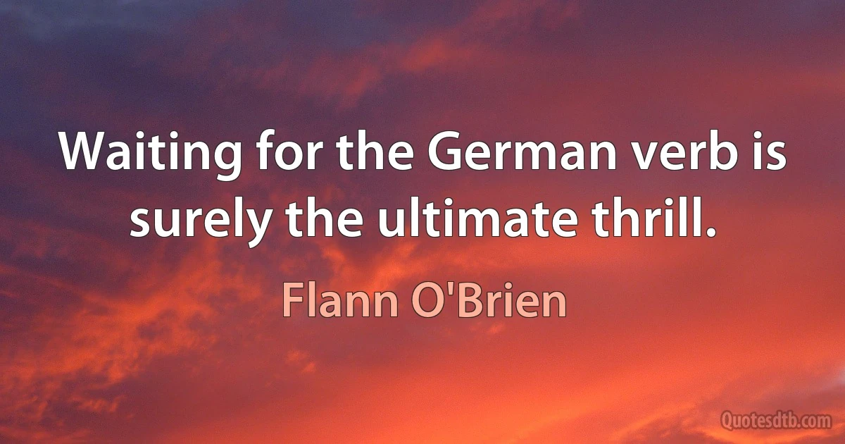 Waiting for the German verb is surely the ultimate thrill. (Flann O'Brien)