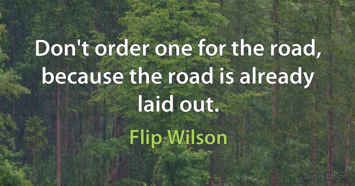 Don't order one for the road, because the road is already laid out. (Flip Wilson)