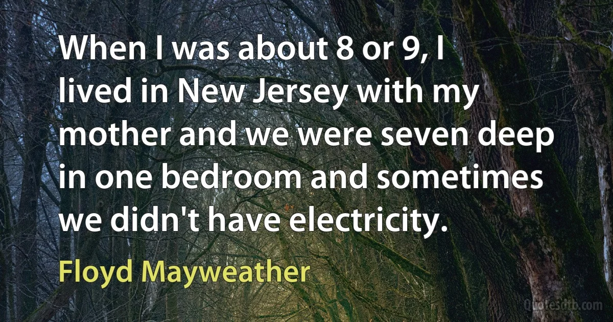 When I was about 8 or 9, I lived in New Jersey with my mother and we were seven deep in one bedroom and sometimes we didn't have electricity. (Floyd Mayweather)