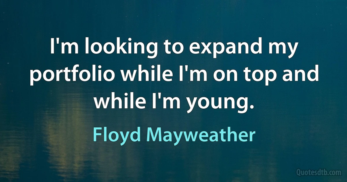 I'm looking to expand my portfolio while I'm on top and while I'm young. (Floyd Mayweather)