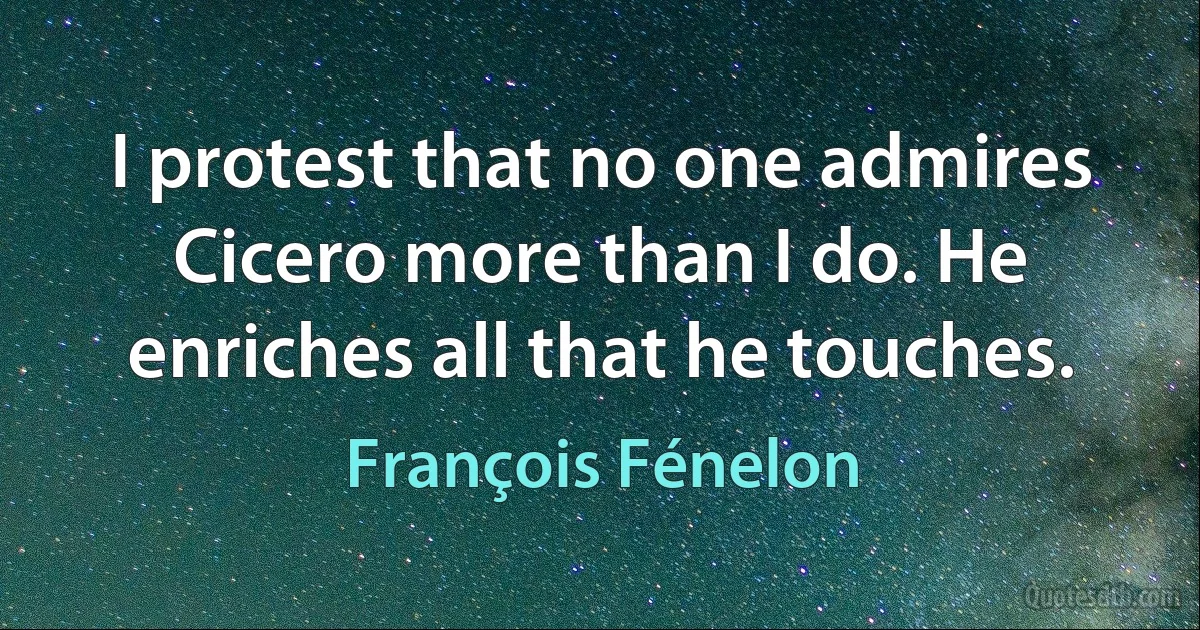 I protest that no one admires Cicero more than I do. He enriches all that he touches. (François Fénelon)