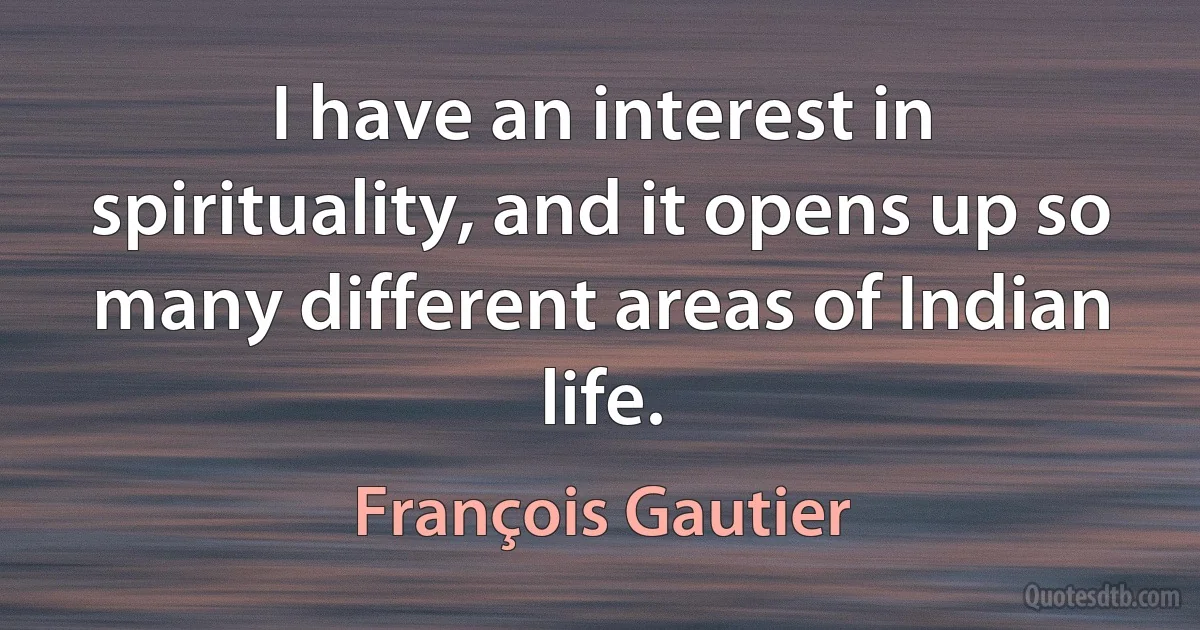 I have an interest in spirituality, and it opens up so many different areas of Indian life. (François Gautier)