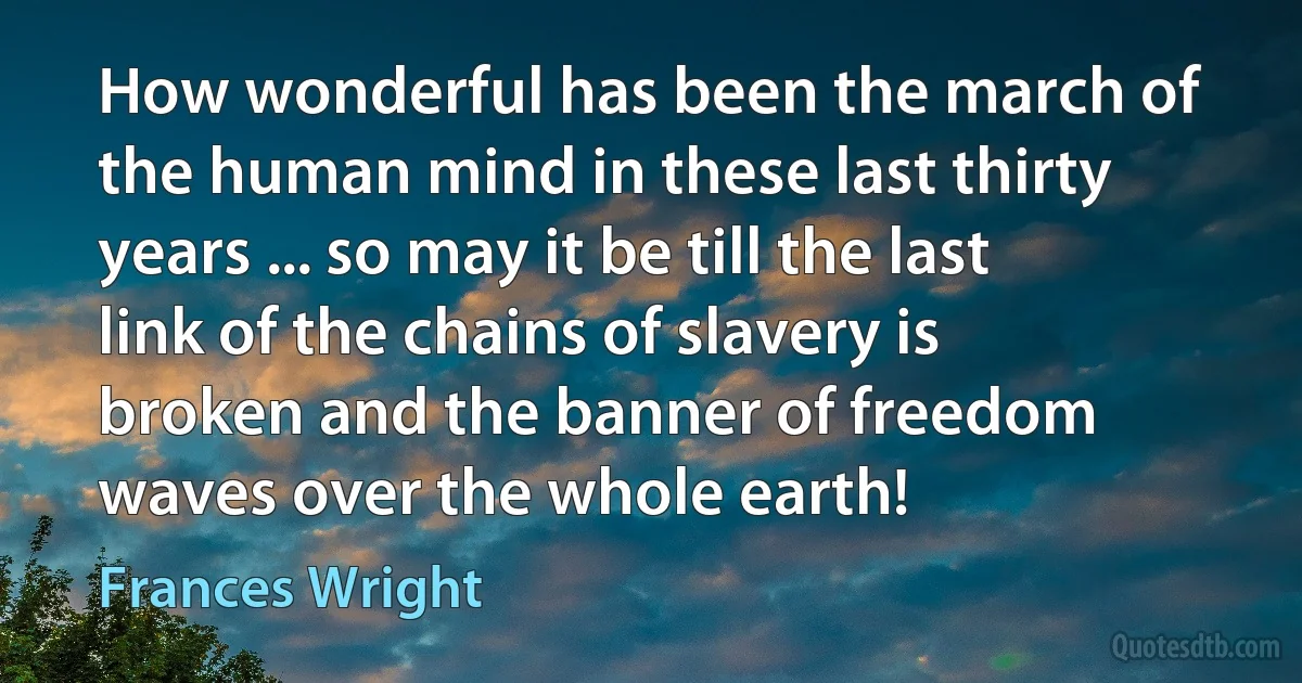 How wonderful has been the march of the human mind in these last thirty years ... so may it be till the last link of the chains of slavery is broken and the banner of freedom waves over the whole earth! (Frances Wright)