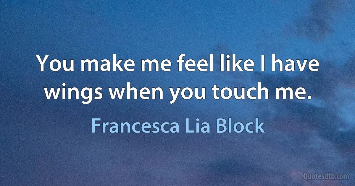 You make me feel like I have wings when you touch me. (Francesca Lia Block)