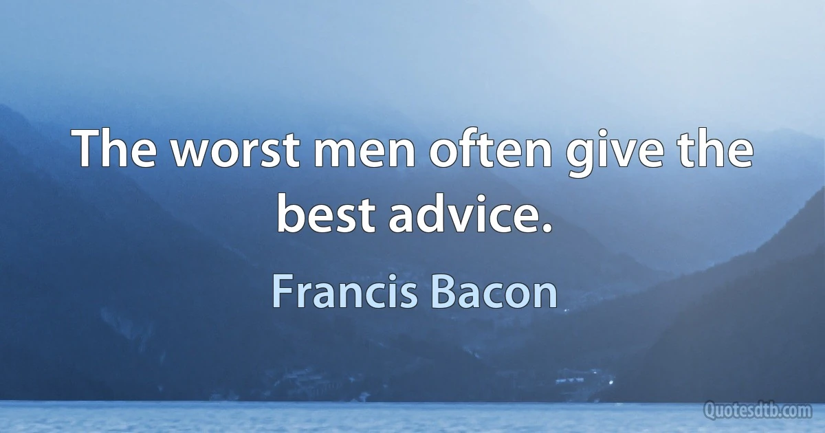 The worst men often give the best advice. (Francis Bacon)