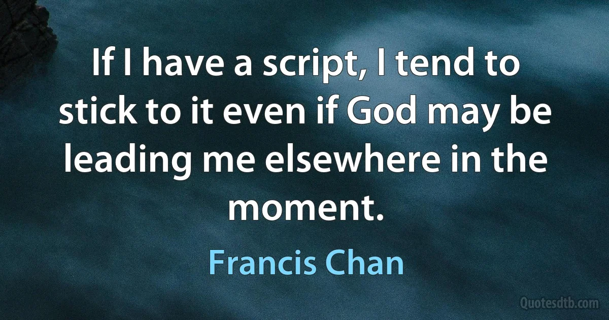 If I have a script, I tend to stick to it even if God may be leading me elsewhere in the moment. (Francis Chan)