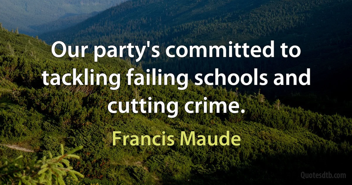 Our party's committed to tackling failing schools and cutting crime. (Francis Maude)