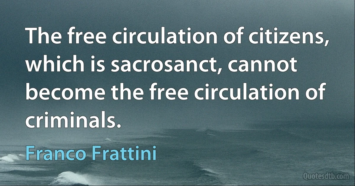 The free circulation of citizens, which is sacrosanct, cannot become the free circulation of criminals. (Franco Frattini)