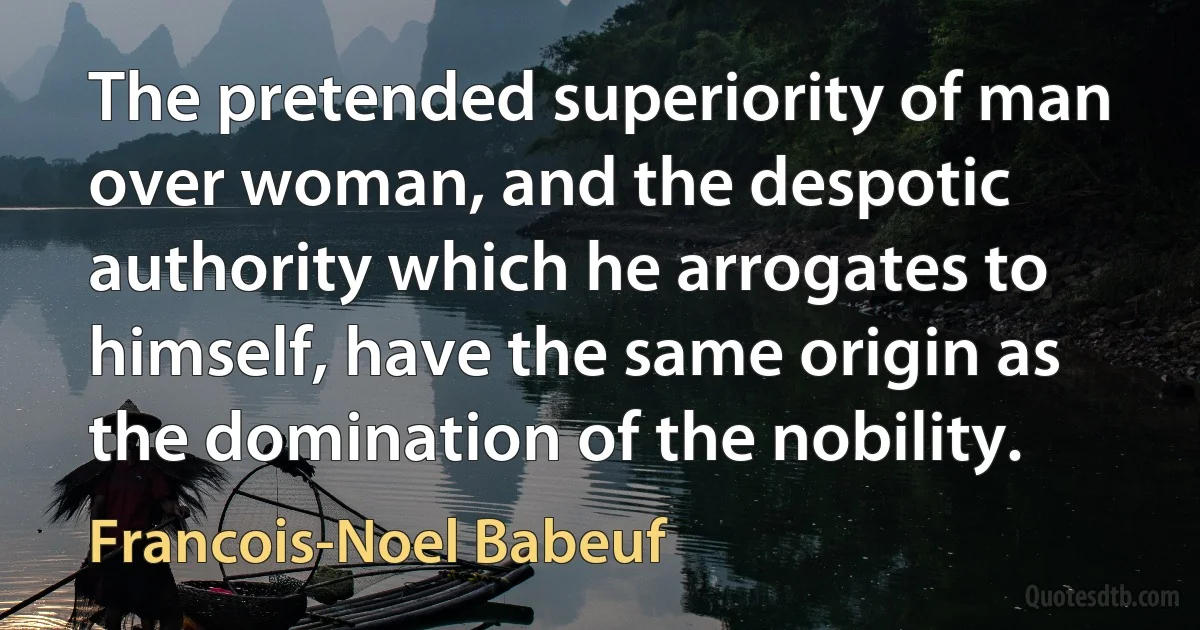 The pretended superiority of man over woman, and the despotic authority which he arrogates to himself, have the same origin as the domination of the nobility. (Francois-Noel Babeuf)