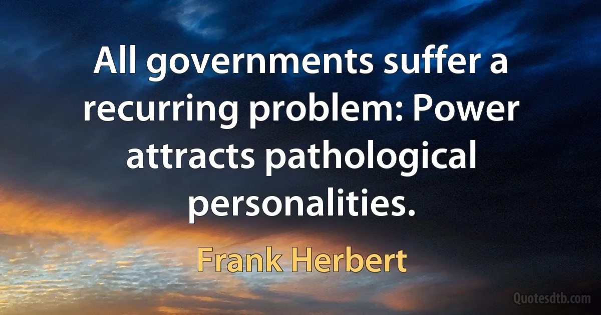 All governments suffer a recurring problem: Power attracts pathological personalities. (Frank Herbert)