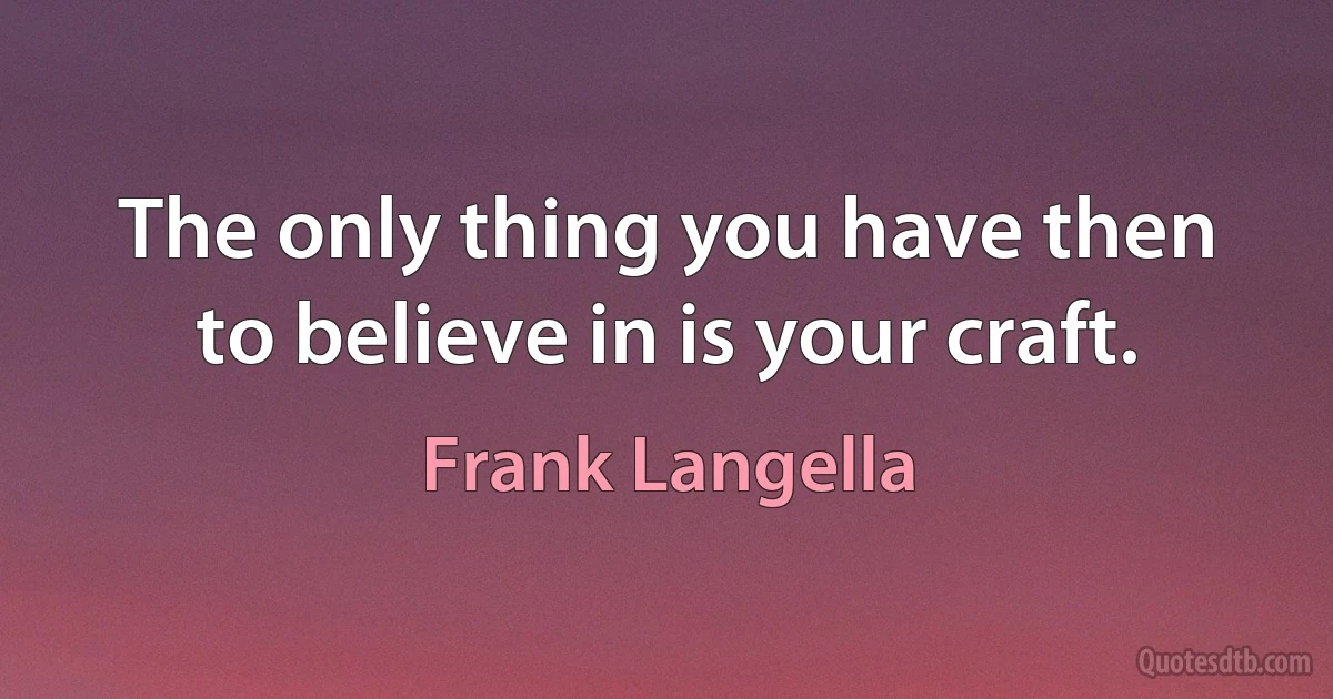 The only thing you have then to believe in is your craft. (Frank Langella)