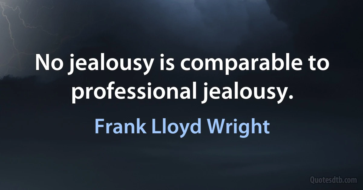 No jealousy is comparable to professional jealousy. (Frank Lloyd Wright)