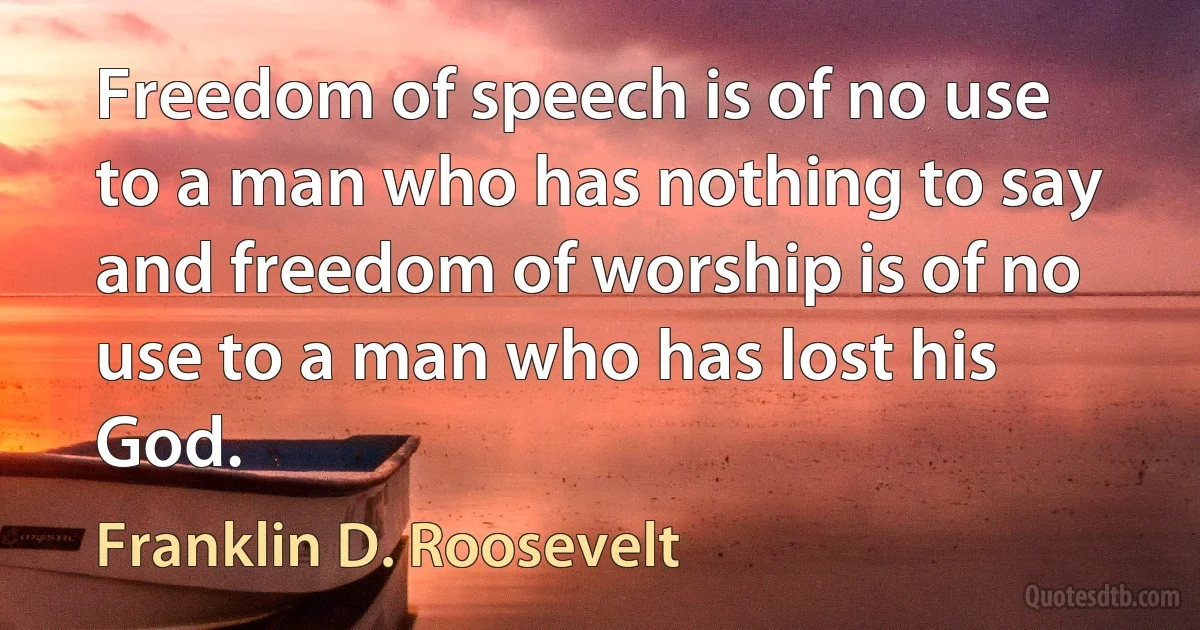 Freedom of speech is of no use to a man who has nothing to say and freedom of worship is of no use to a man who has lost his God. (Franklin D. Roosevelt)