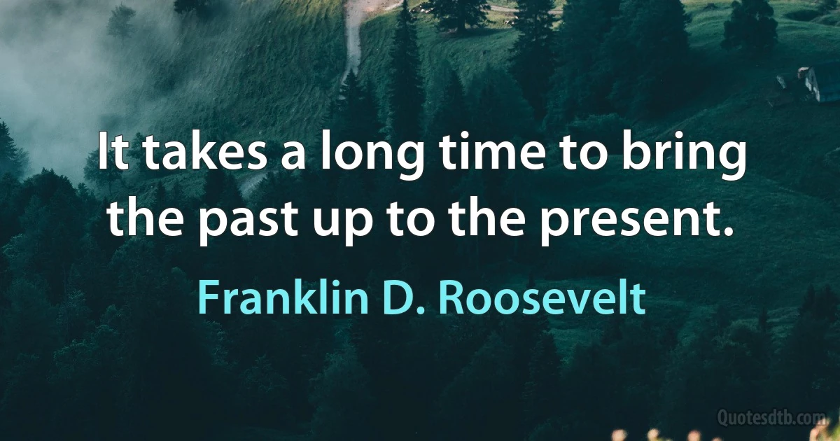 It takes a long time to bring the past up to the present. (Franklin D. Roosevelt)