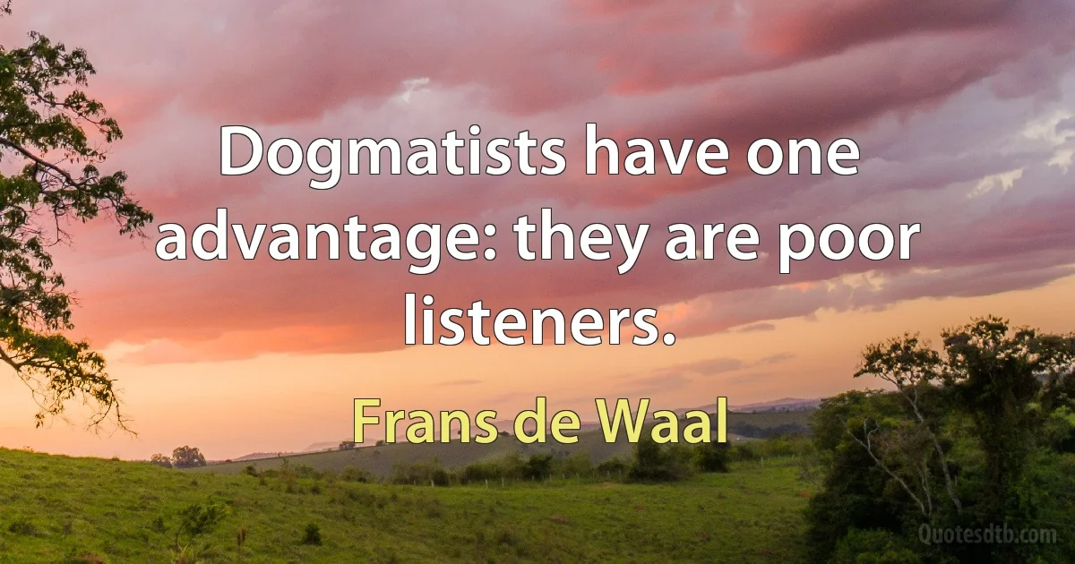 Dogmatists have one advantage: they are poor listeners. (Frans de Waal)