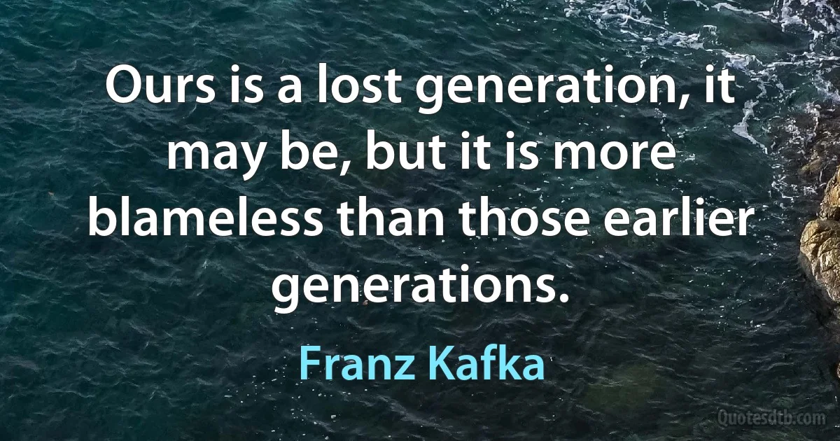 Ours is a lost generation, it may be, but it is more blameless than those earlier generations. (Franz Kafka)