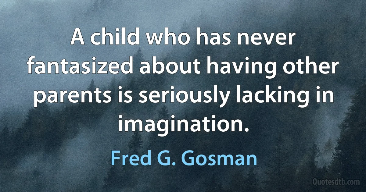 A child who has never fantasized about having other parents is seriously lacking in imagination. (Fred G. Gosman)