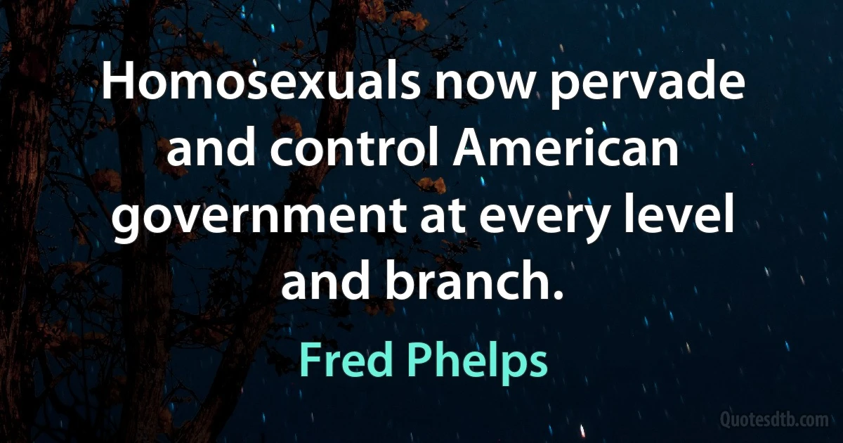 Homosexuals now pervade and control American government at every level and branch. (Fred Phelps)