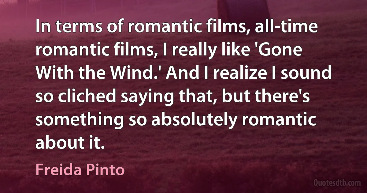 In terms of romantic films, all-time romantic films, I really like 'Gone With the Wind.' And I realize I sound so cliched saying that, but there's something so absolutely romantic about it. (Freida Pinto)