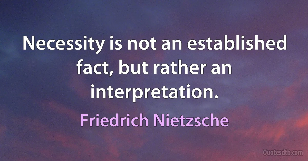 Necessity is not an established fact, but rather an interpretation. (Friedrich Nietzsche)