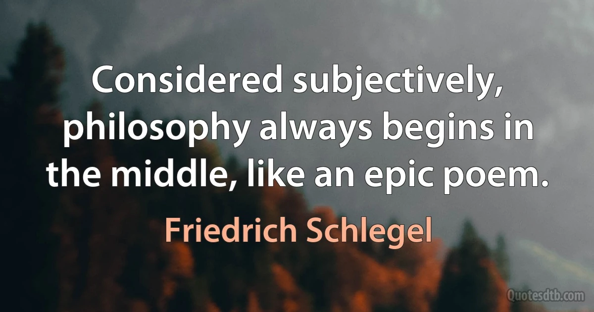 Considered subjectively, philosophy always begins in the middle, like an epic poem. (Friedrich Schlegel)