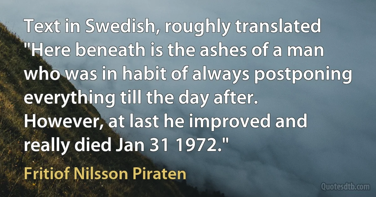 Text in Swedish, roughly translated "Here beneath is the ashes of a man who was in habit of always postponing everything till the day after. However, at last he improved and really died Jan 31 1972." (Fritiof Nilsson Piraten)