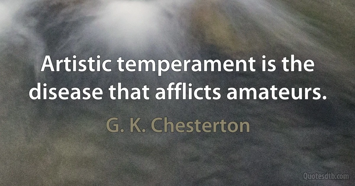 Artistic temperament is the disease that afflicts amateurs. (G. K. Chesterton)