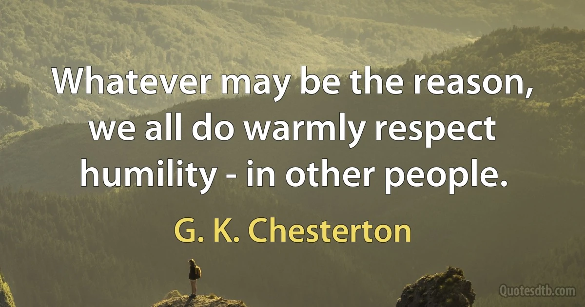 Whatever may be the reason, we all do warmly respect humility - in other people. (G. K. Chesterton)