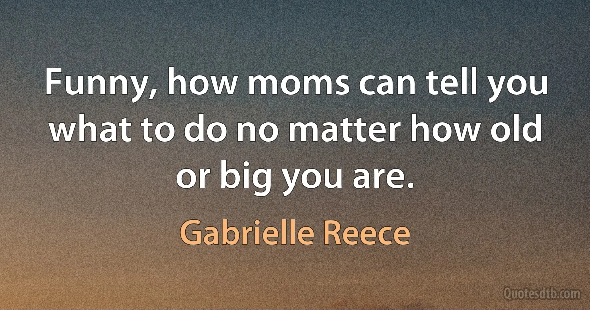 Funny, how moms can tell you what to do no matter how old or big you are. (Gabrielle Reece)