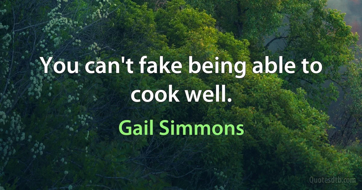 You can't fake being able to cook well. (Gail Simmons)