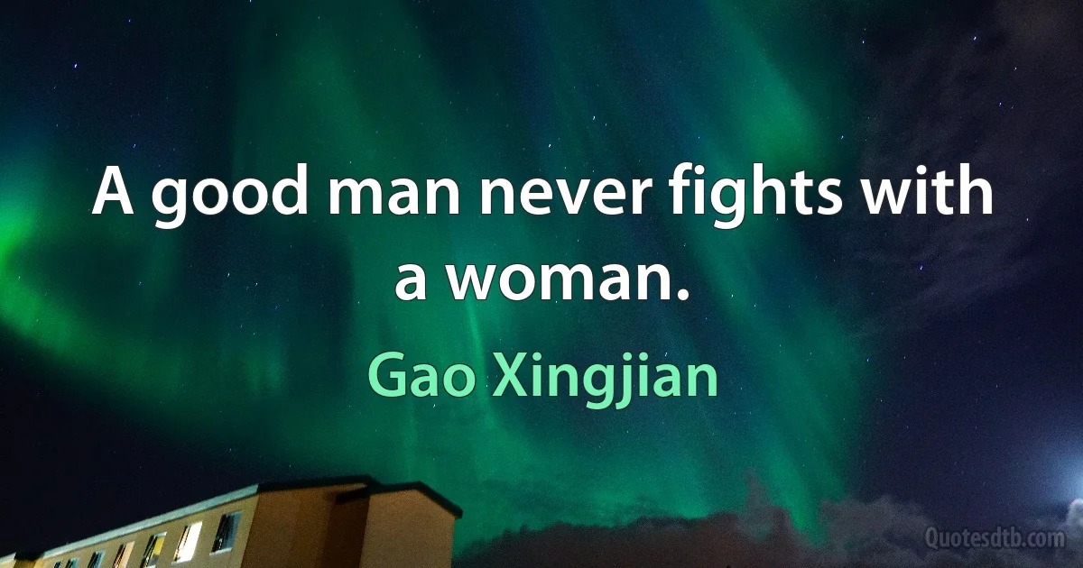 A good man never fights with a woman. (Gao Xingjian)