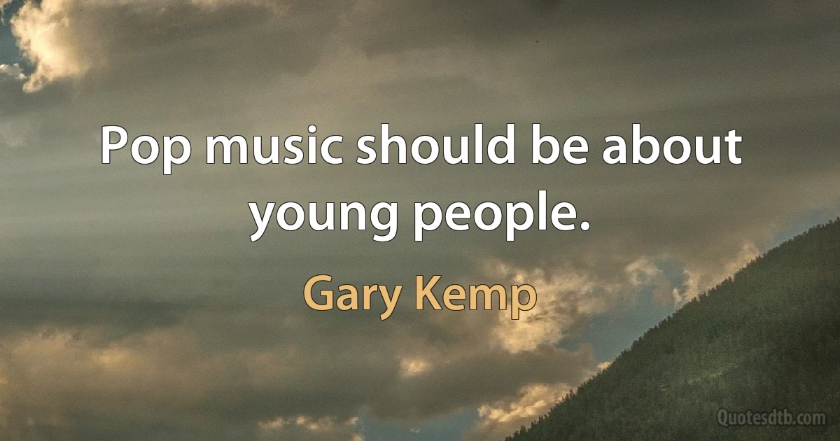 Pop music should be about young people. (Gary Kemp)