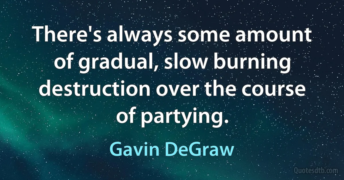 There's always some amount of gradual, slow burning destruction over the course of partying. (Gavin DeGraw)