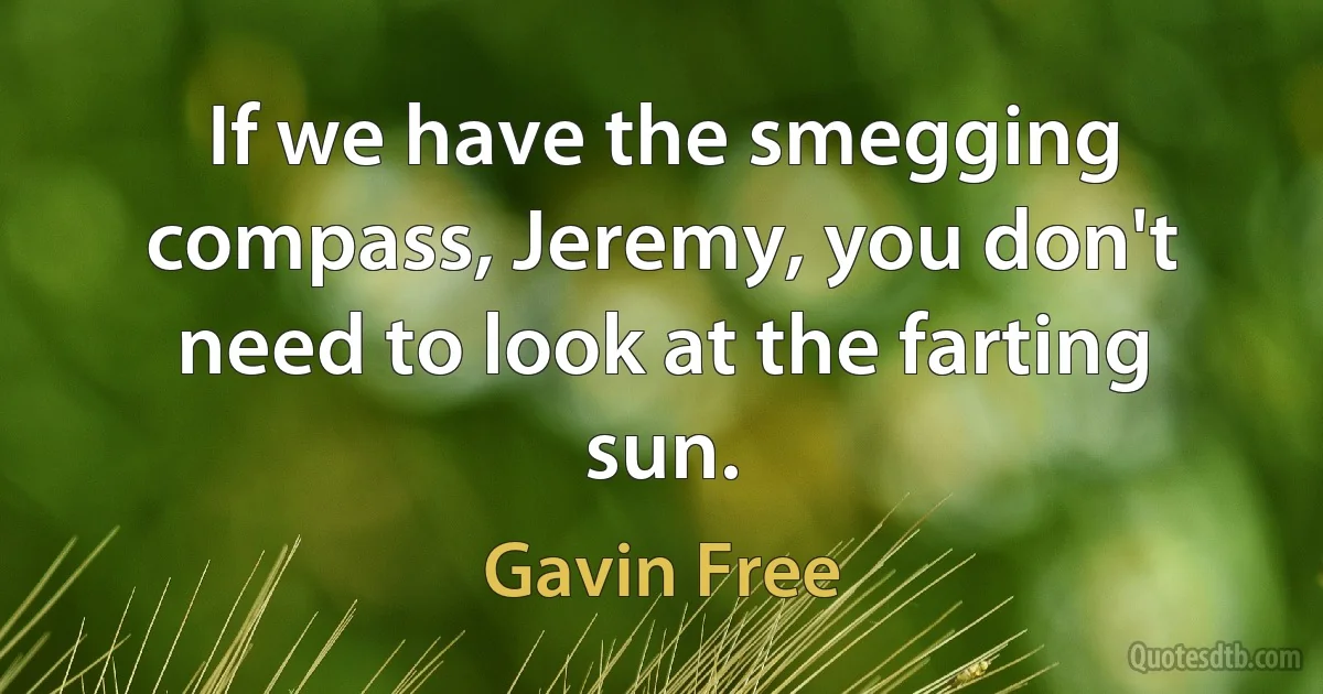 If we have the smegging compass, Jeremy, you don't need to look at the farting sun. (Gavin Free)