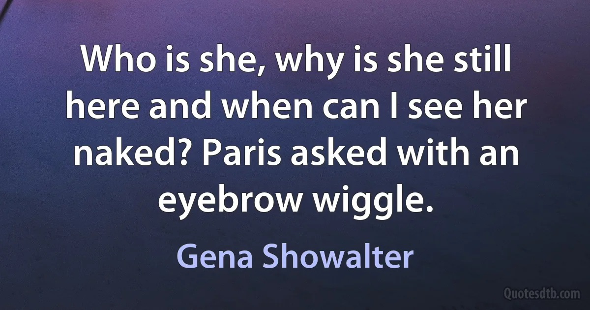 Who is she, why is she still here and when can I see her naked? Paris asked with an eyebrow wiggle. (Gena Showalter)