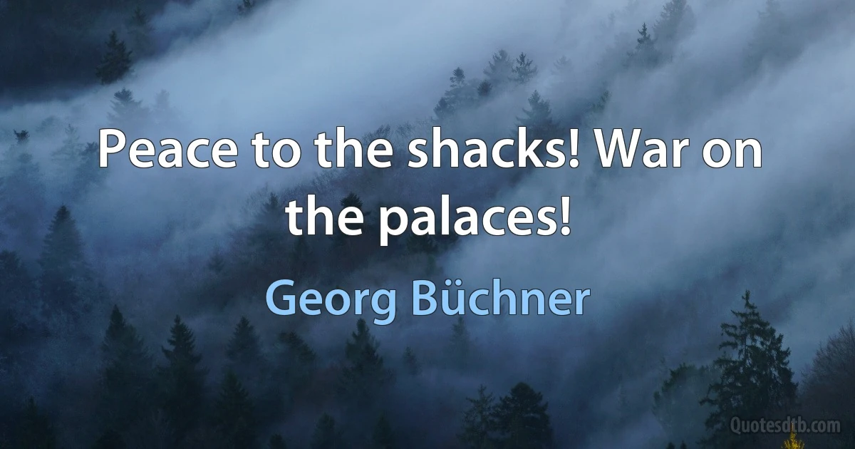 Peace to the shacks! War on the palaces! (Georg Büchner)