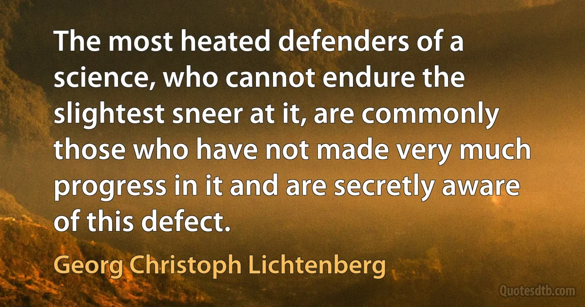 The most heated defenders of a science, who cannot endure the slightest sneer at it, are commonly those who have not made very much progress in it and are secretly aware of this defect. (Georg Christoph Lichtenberg)