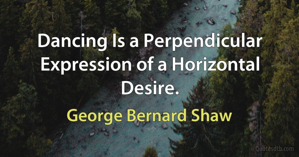 Dancing Is a Perpendicular Expression of a Horizontal Desire. (George Bernard Shaw)