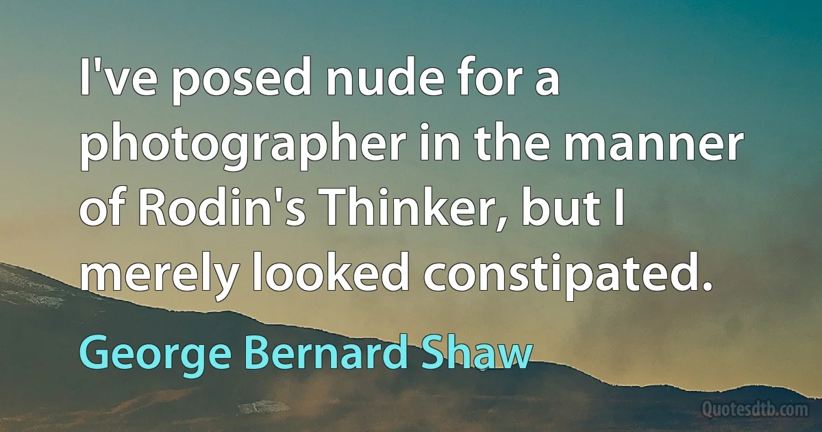 I've posed nude for a photographer in the manner of Rodin's Thinker, but I merely looked constipated. (George Bernard Shaw)