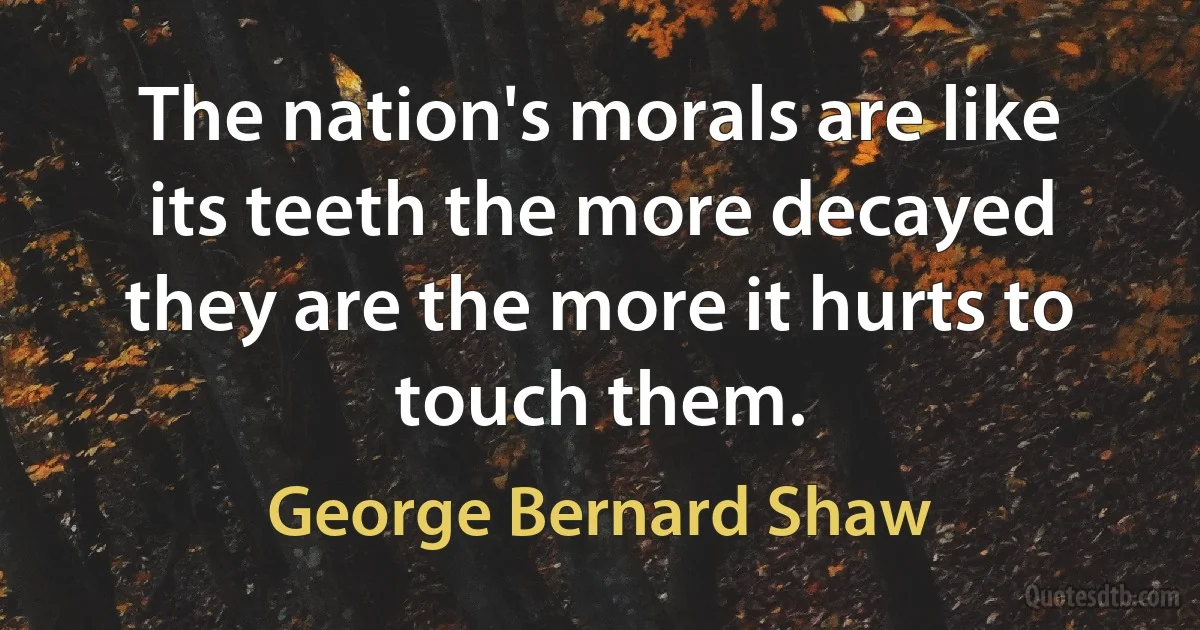 The nation's morals are like its teeth the more decayed they are the more it hurts to touch them. (George Bernard Shaw)